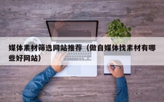 咸阳媒体素材筛选网站推荐（做自媒体找素材有哪些好网站）