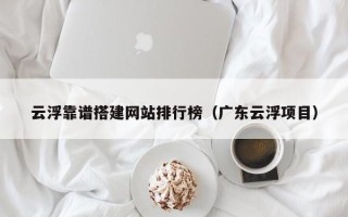 咸阳云浮靠谱搭建网站排行榜（广东云浮项目）