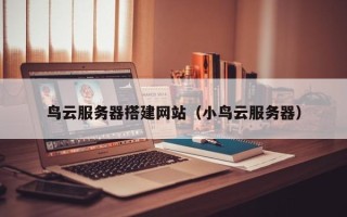 咸阳鸟云服务器搭建网站（小鸟云服务器）