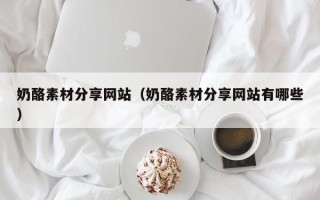 咸阳奶酪素材分享网站（奶酪素材分享网站有哪些）