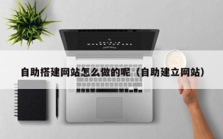 咸阳自助搭建网站怎么做的呢（自助建立网站）
