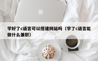 咸阳学好了c语言可以搭建网站吗（学了c语言能做什么兼职）