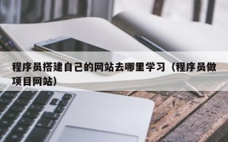 咸阳程序员搭建自己的网站去哪里学习（程序员做项目网站）