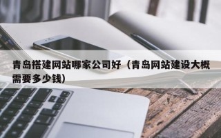 咸阳青岛搭建网站哪家公司好（青岛网站建设大概需要多少钱）